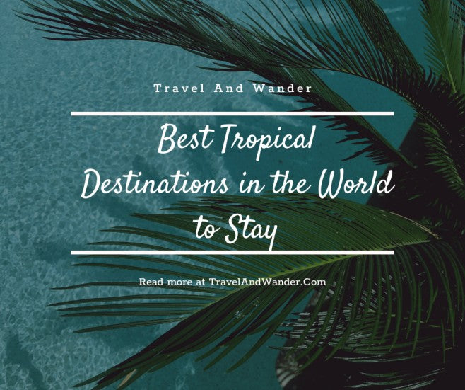 Best Tropical Destinations in the World to Stay – Where Will Be Yours?